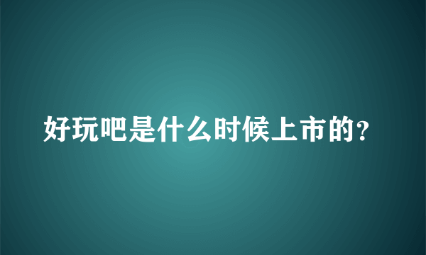 好玩吧是什么时候上市的？