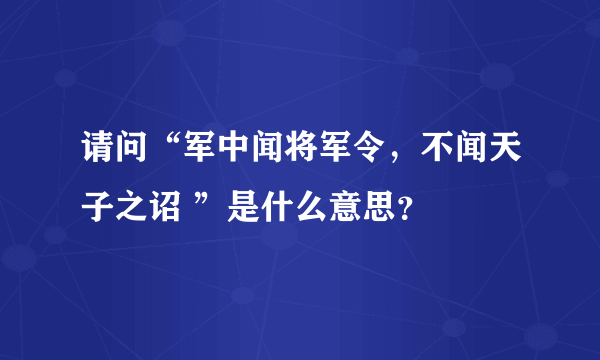 请问“军中闻将军令，不闻天子之诏 ”是什么意思？