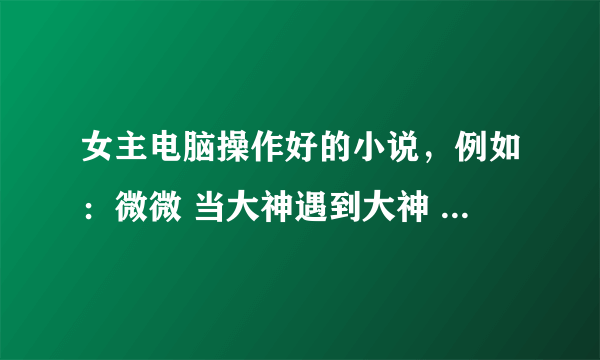 女主电脑操作好的小说，例如：微微 当大神遇到大神 天上红绯……唔…