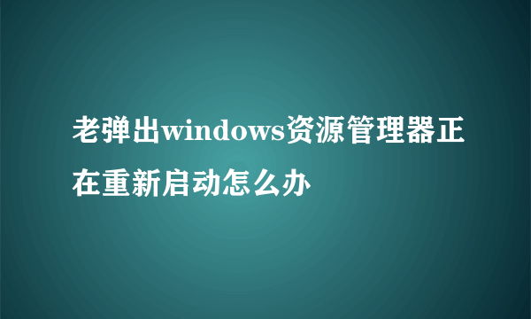 老弹出windows资源管理器正在重新启动怎么办