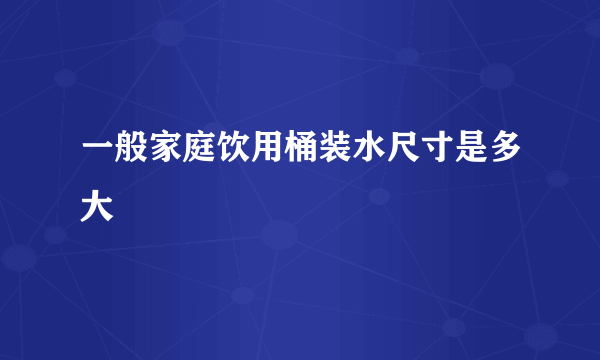 一般家庭饮用桶装水尺寸是多大