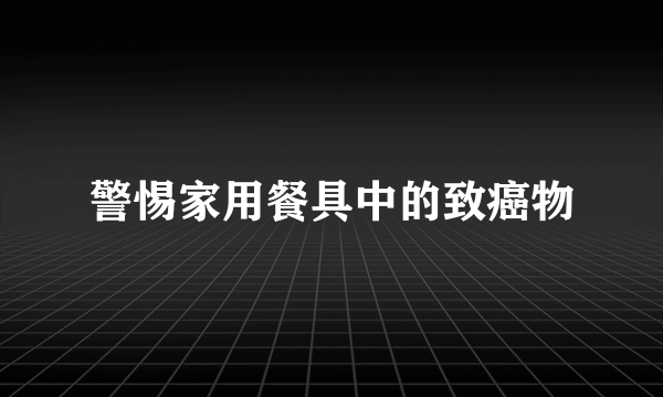 警惕家用餐具中的致癌物