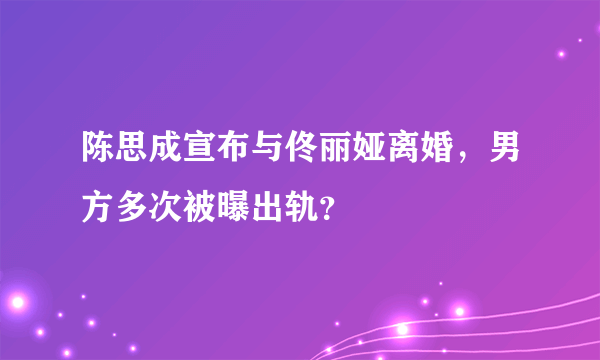 陈思成宣布与佟丽娅离婚，男方多次被曝出轨？