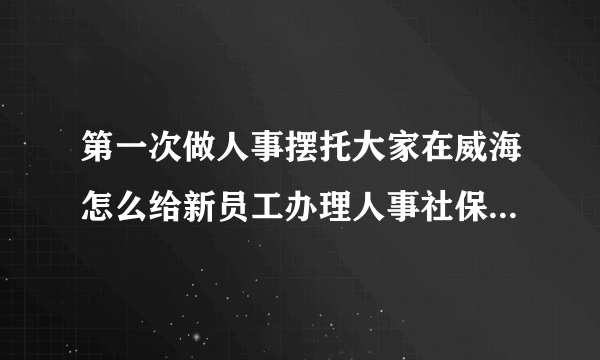 第一次做人事摆托大家在威海怎么给新员工办理人事社保呀？还有已经在外地交过社保的同事怎么给他办呀