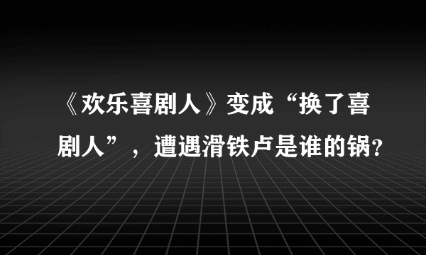 《欢乐喜剧人》变成“换了喜剧人”，遭遇滑铁卢是谁的锅？