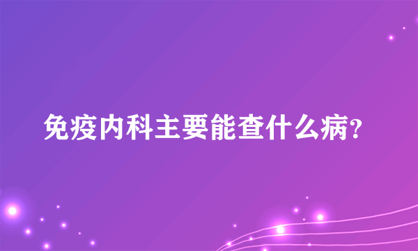 免疫内科主要能查什么病？