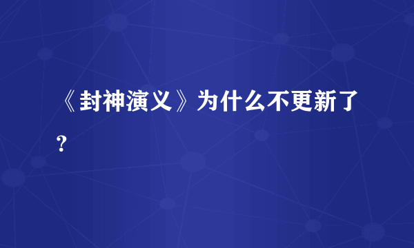 《封神演义》为什么不更新了？