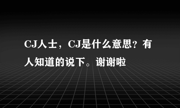 CJ人士，CJ是什么意思？有人知道的说下。谢谢啦