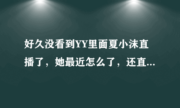 好久没看到YY里面夏小沫直播了，她最近怎么了，还直播吗，还在3872吗？