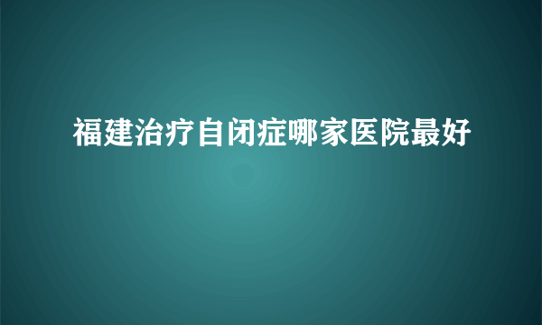 福建治疗自闭症哪家医院最好