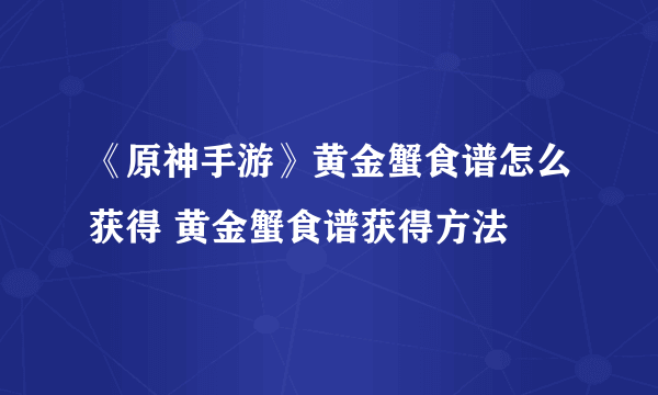 《原神手游》黄金蟹食谱怎么获得 黄金蟹食谱获得方法