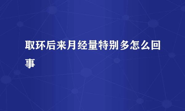 取环后来月经量特别多怎么回事