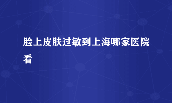 脸上皮肤过敏到上海哪家医院看