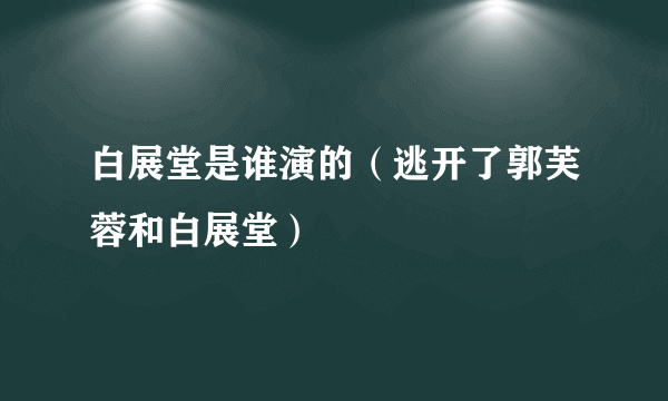 白展堂是谁演的（逃开了郭芙蓉和白展堂）