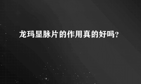 龙玛显脉片的作用真的好吗？