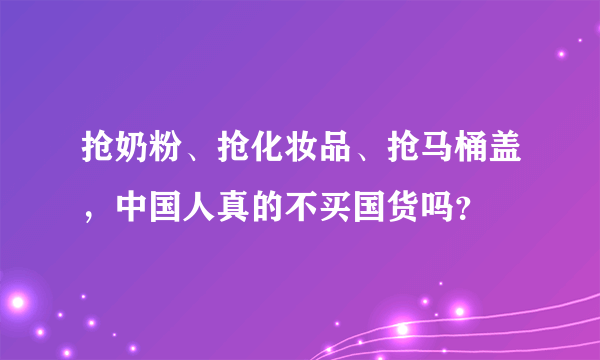 抢奶粉、抢化妆品、抢马桶盖，中国人真的不买国货吗？