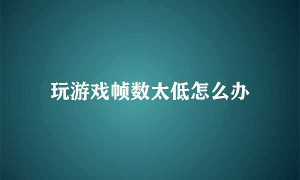 玩游戏帧数太低怎么办