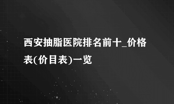 西安抽脂医院排名前十_价格表(价目表)一览