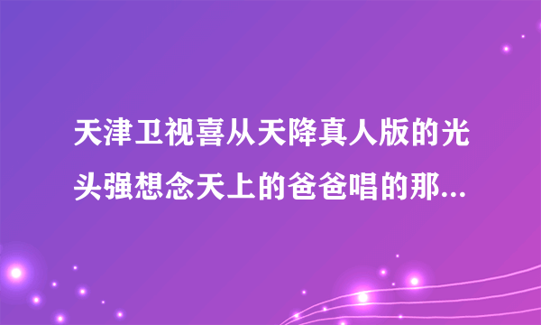 天津卫视喜从天降真人版的光头强想念天上的爸爸唱的那首什么歌