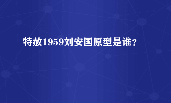 特赦1959刘安国原型是谁？