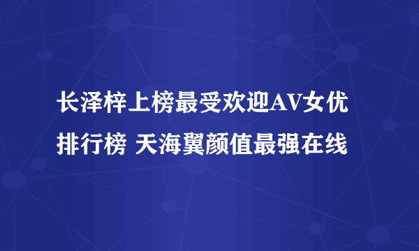 长泽梓上榜最受欢迎AV女优排行榜 天海翼颜值最强在线