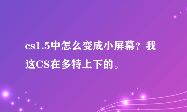 cs1.5中怎么变成小屏幕？我这CS在多特上下的。