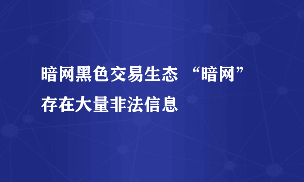 暗网黑色交易生态 “暗网”存在大量非法信息