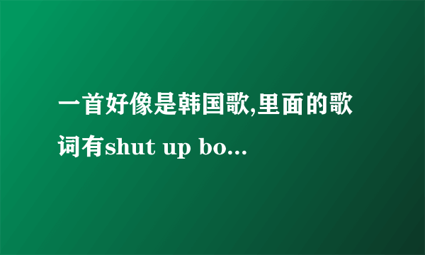 一首好像是韩国歌,里面的歌词有shut up boy,shut up boy,