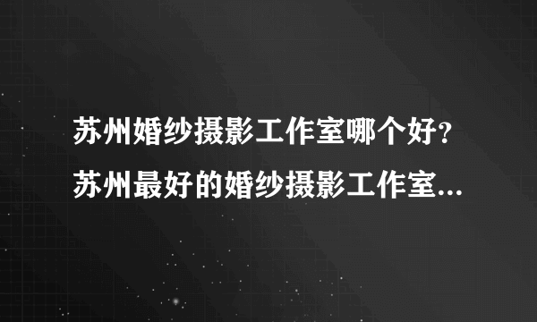 苏州婚纱摄影工作室哪个好？苏州最好的婚纱摄影工作室是哪个?