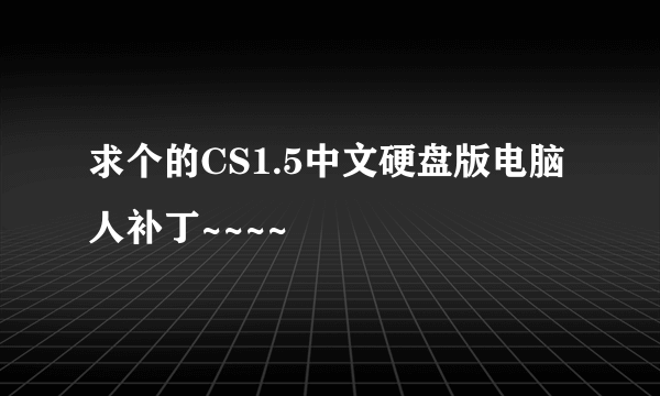 求个的CS1.5中文硬盘版电脑人补丁~~~~