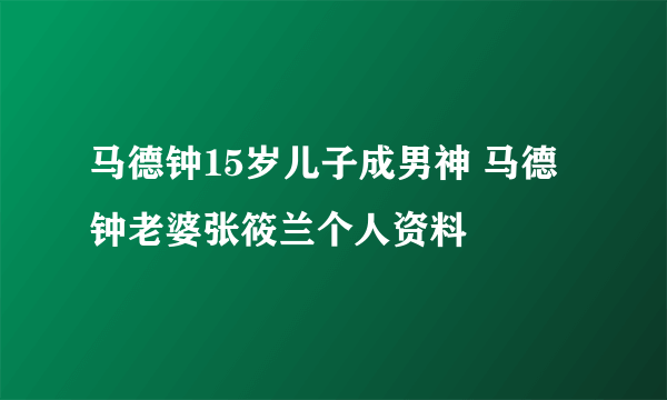 马德钟15岁儿子成男神 马德钟老婆张筱兰个人资料