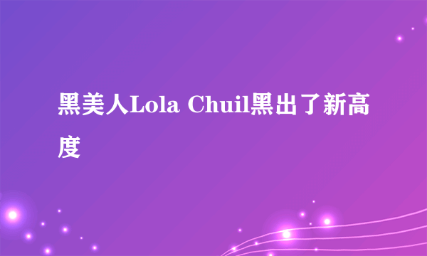 黑美人Lola Chuil黑出了新高度