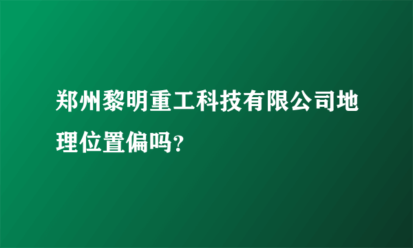 郑州黎明重工科技有限公司地理位置偏吗？