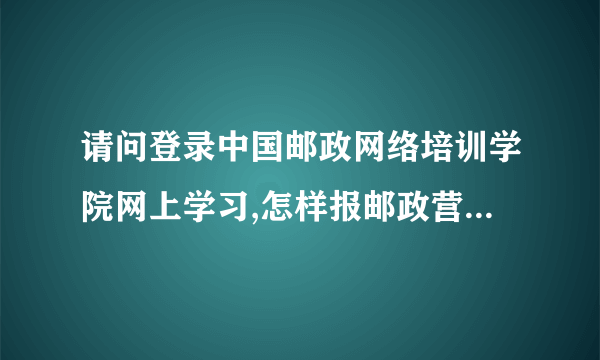 请问登录中国邮政网络培训学院网上学习,怎样报邮政营业人员培训班,还有该培训班的通行证号码是什么