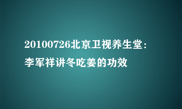 20100726北京卫视养生堂：李军祥讲冬吃姜的功效