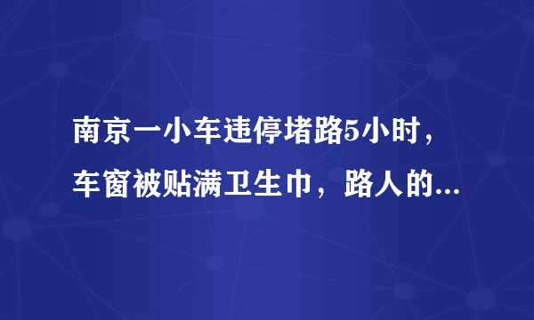 南京一小车违停堵路5小时，车窗被贴满卫生巾，路人的行为是否太过分了？