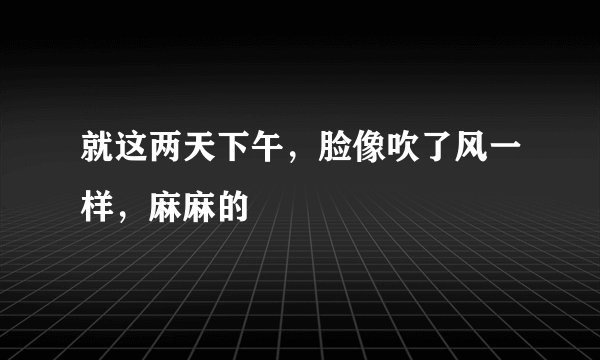 就这两天下午，脸像吹了风一样，麻麻的