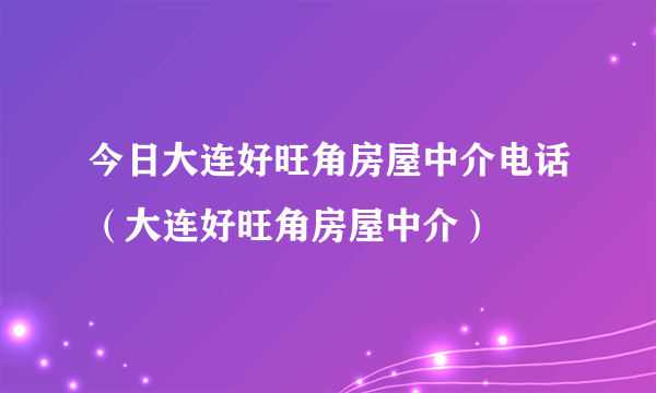 今日大连好旺角房屋中介电话（大连好旺角房屋中介）