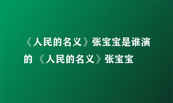 《人民的名义》张宝宝是谁演的 《人民的名义》张宝宝