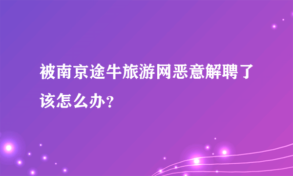 被南京途牛旅游网恶意解聘了该怎么办？