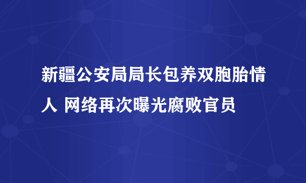 新疆公安局局长包养双胞胎情人 网络再次曝光腐败官员