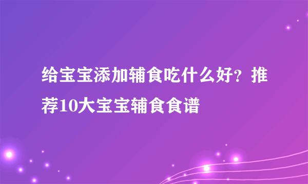 给宝宝添加辅食吃什么好？推荐10大宝宝辅食食谱