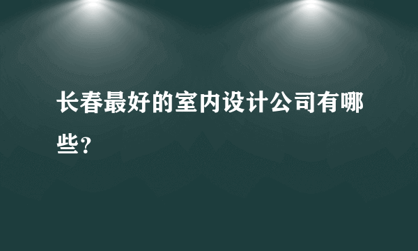 长春最好的室内设计公司有哪些？