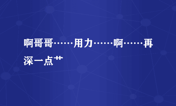 啊哥哥……用力……啊……再深一点艹