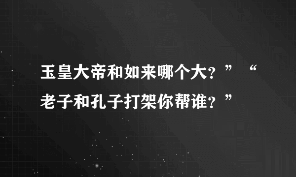 玉皇大帝和如来哪个大？”“老子和孔子打架你帮谁？”