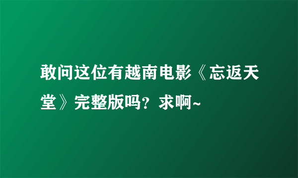 敢问这位有越南电影《忘返天堂》完整版吗？求啊~