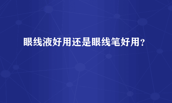 眼线液好用还是眼线笔好用？