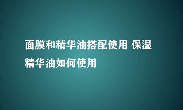 面膜和精华油搭配使用 保湿精华油如何使用