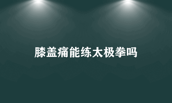 膝盖痛能练太极拳吗