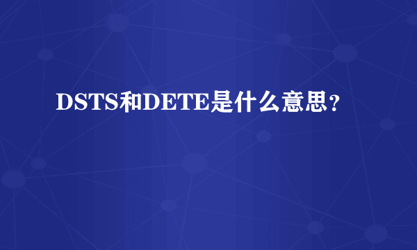 DSTS和DETE是什么意思？